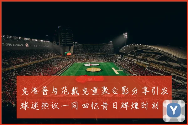 克洛普与范戴克重聚合影分享引发球迷热议一同回忆昔日辉煌时刻